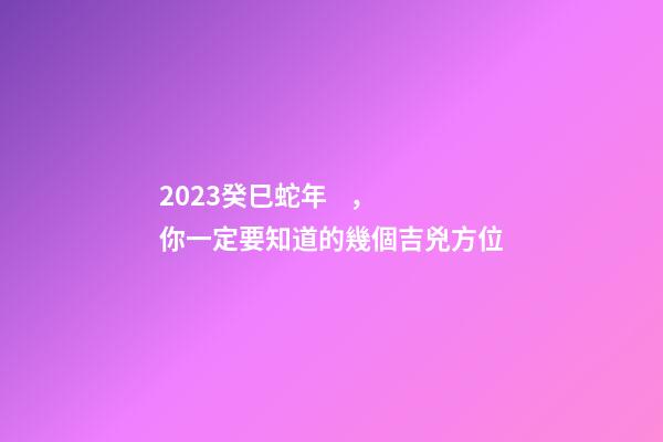 2023癸巳蛇年，你一定要知道的幾個吉兇方位